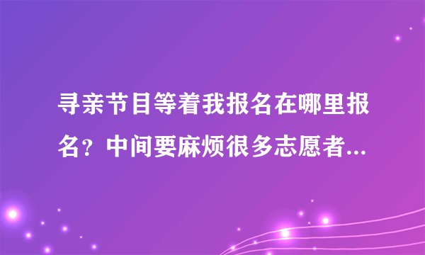 寻亲节目等着我报名在哪里报名？中间要麻烦很多志愿者。公安干警。是否要出很多费用？