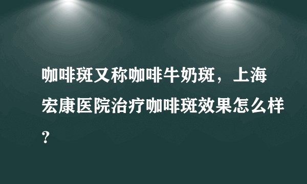 咖啡斑又称咖啡牛奶斑，上海宏康医院治疗咖啡斑效果怎么样？