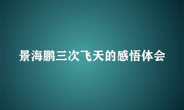 景海鹏三次飞天的感悟体会