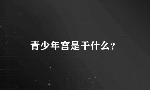 青少年宫是干什么？