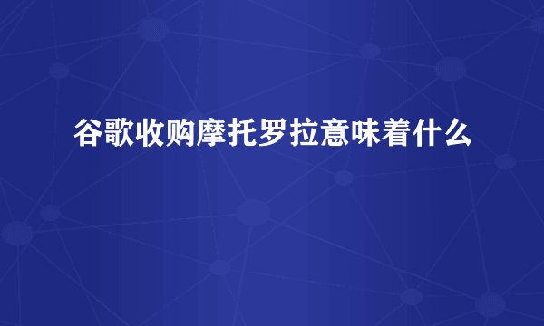 谷歌收购摩托罗拉意味着什么