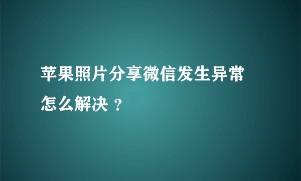 苹果照片分享微信发生异常 怎么解决 ？