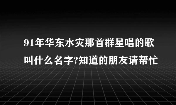 91年华东水灾那首群星唱的歌叫什么名字?知道的朋友请帮忙