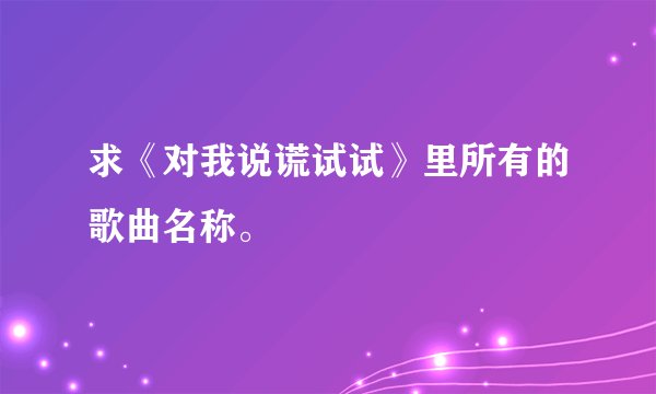 求《对我说谎试试》里所有的歌曲名称。