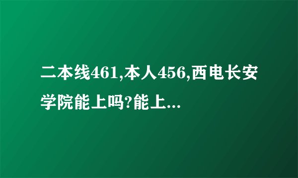 二本线461,本人456,西电长安学院能上吗?能上最好的专业吗?