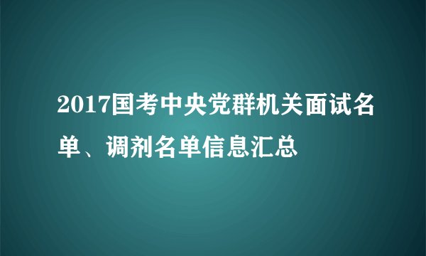 2017国考中央党群机关面试名单、调剂名单信息汇总