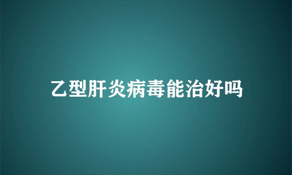乙型肝炎病毒能治好吗