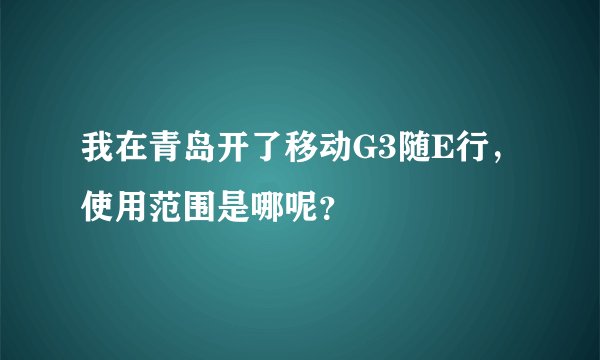 我在青岛开了移动G3随E行，使用范围是哪呢？