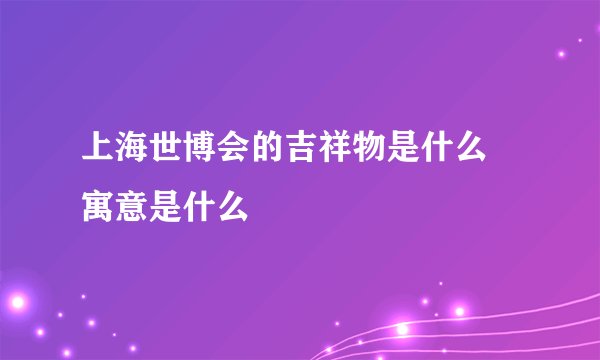 上海世博会的吉祥物是什么 寓意是什么