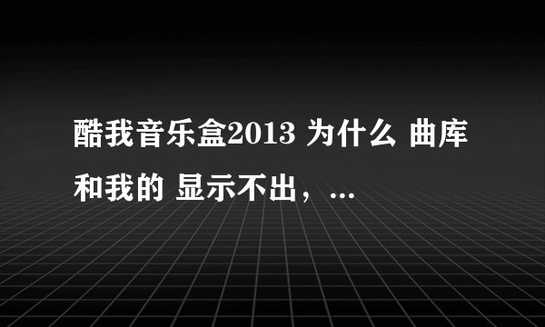 酷我音乐盒2013 为什么 曲库和我的 显示不出，一直是白板