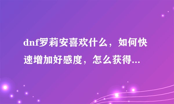 dnf罗莉安喜欢什么，如何快速增加好感度，怎么获得罗莉安称号设计图？