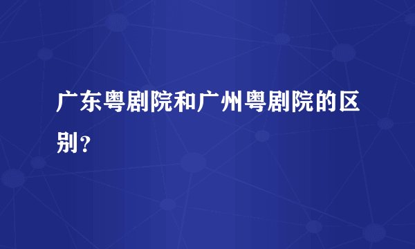 广东粤剧院和广州粤剧院的区别？