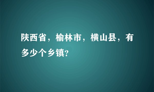 陕西省，榆林市，横山县，有多少个乡镇？