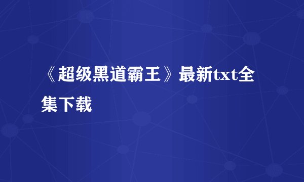 《超级黑道霸王》最新txt全集下载