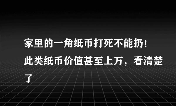 家里的一角纸币打死不能扔！此类纸币价值甚至上万，看清楚了