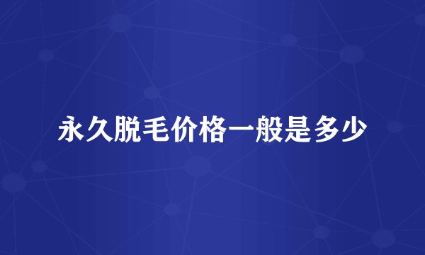 永久脱毛价格一般是多少