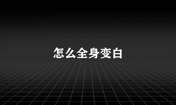 怎么全身变白