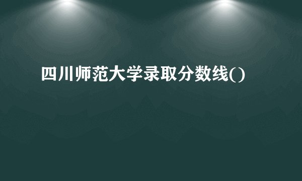 四川师范大学录取分数线()