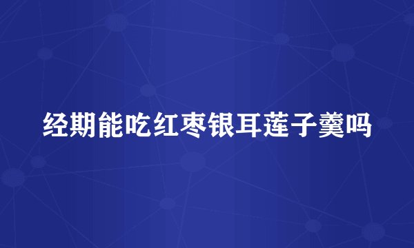 经期能吃红枣银耳莲子羹吗