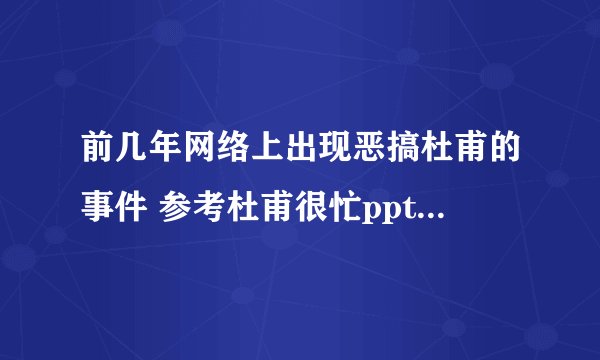 前几年网络上出现恶搞杜甫的事件 参考杜甫很忙ppt的图片 你怎么看待这件事