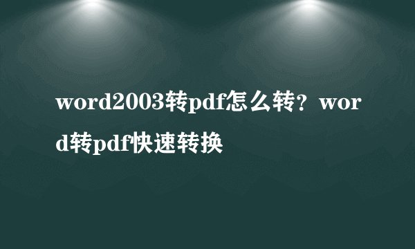 word2003转pdf怎么转？word转pdf快速转换