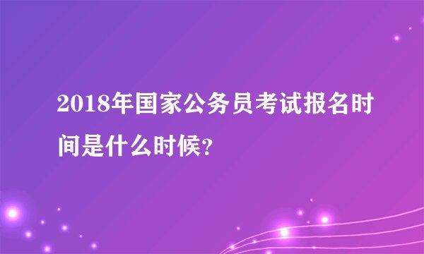 2018年国家公务员考试报名时间是什么时候？