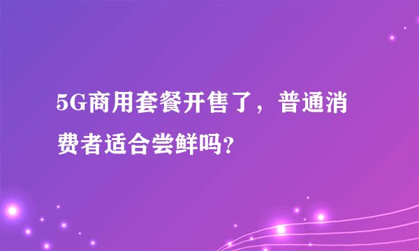 5G商用套餐开售了，普通消费者适合尝鲜吗？