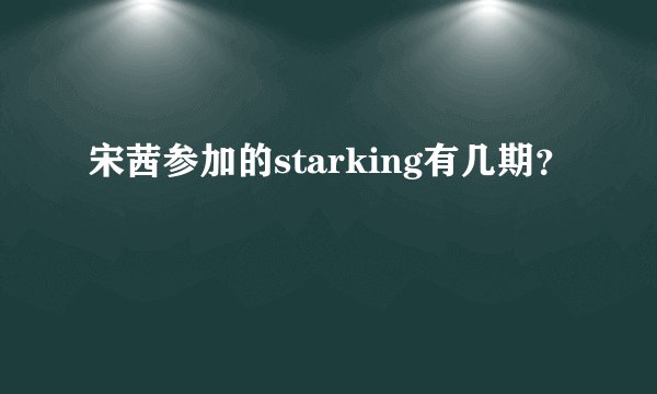 宋茜参加的starking有几期？