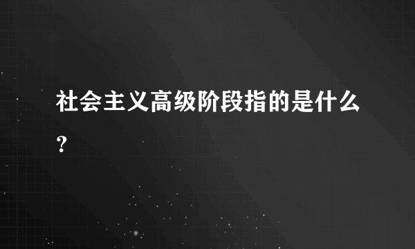 社会主义高级阶段指的是什么？