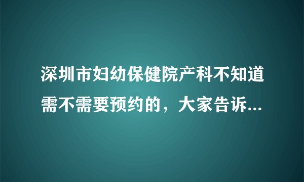 深圳市妇幼保健院产科不知道需不需要预约的，大家告诉我下吧，...