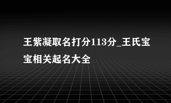 王紫凝取名打分113分_王氏宝宝相关起名大全