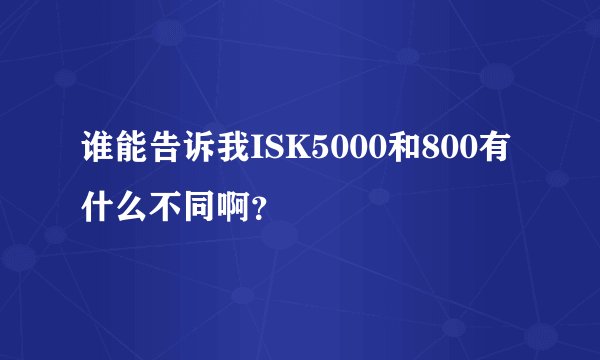 谁能告诉我ISK5000和800有什么不同啊？