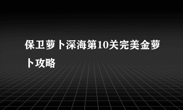 保卫萝卜深海第10关完美金萝卜攻略