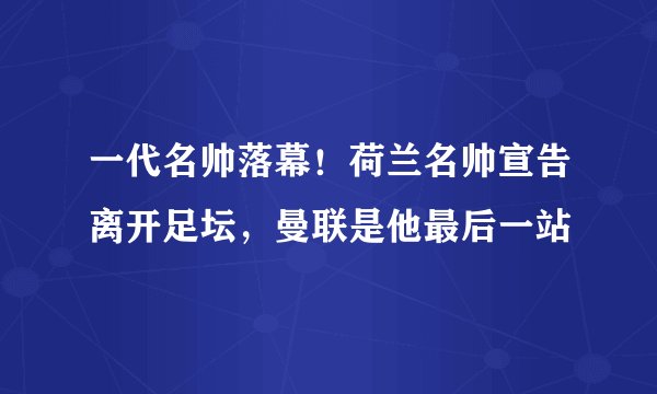 一代名帅落幕！荷兰名帅宣告离开足坛，曼联是他最后一站