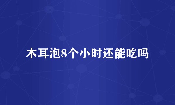 木耳泡8个小时还能吃吗