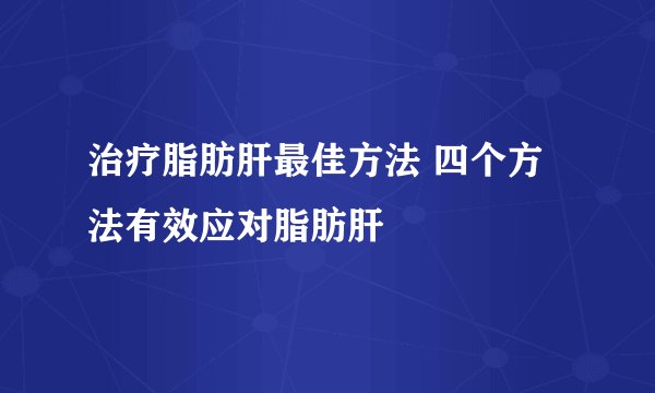 治疗脂肪肝最佳方法 四个方法有效应对脂肪肝