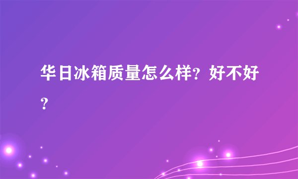 华日冰箱质量怎么样？好不好？