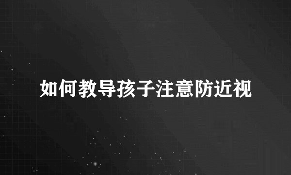 如何教导孩子注意防近视