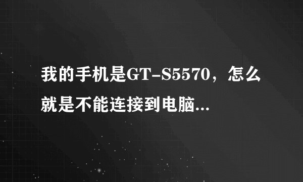 我的手机是GT-S5570，怎么就是不能连接到电脑？请帮忙解决一下！谢谢！