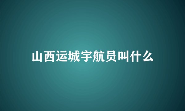 山西运城宇航员叫什么