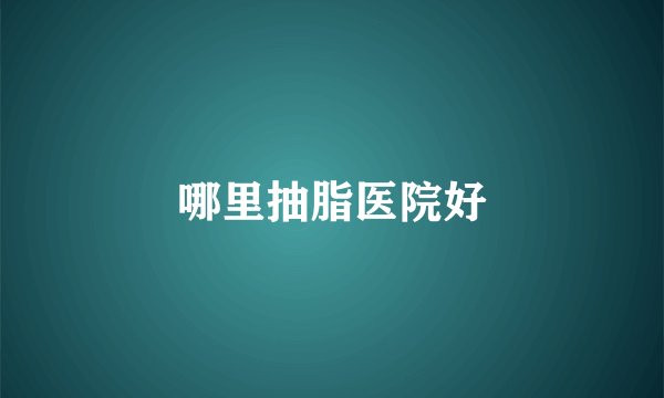 哪里抽脂医院好