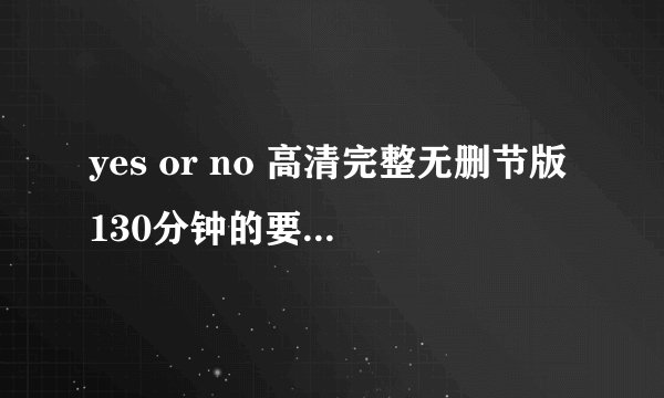 yes or no 高清完整无删节版130分钟的要清楚的中文字幕的