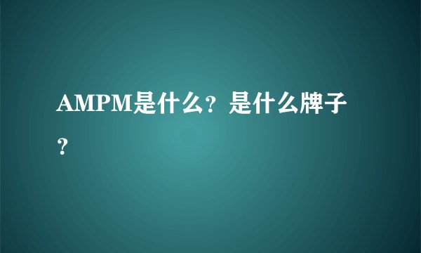 AMPM是什么？是什么牌子？