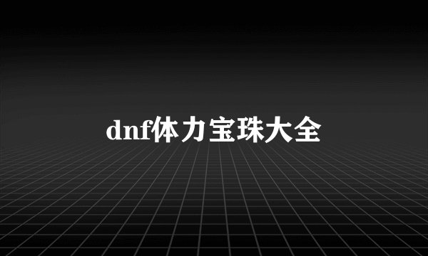 dnf体力宝珠大全