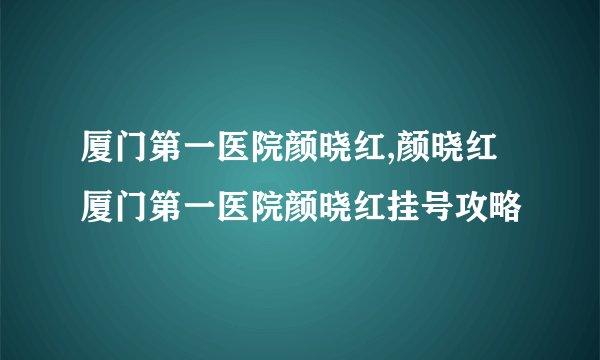 厦门第一医院颜晓红,颜晓红 厦门第一医院颜晓红挂号攻略
