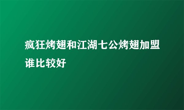 疯狂烤翅和江湖七公烤翅加盟谁比较好