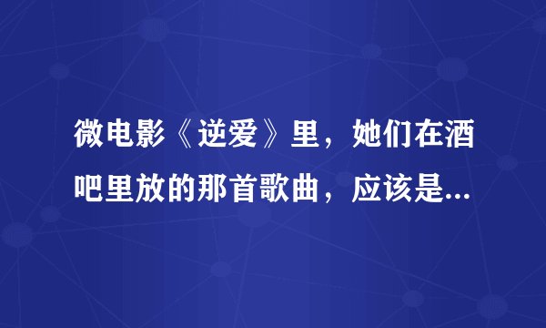 微电影《逆爱》里，她们在酒吧里放的那首歌曲，应该是DJ，旋律很好听