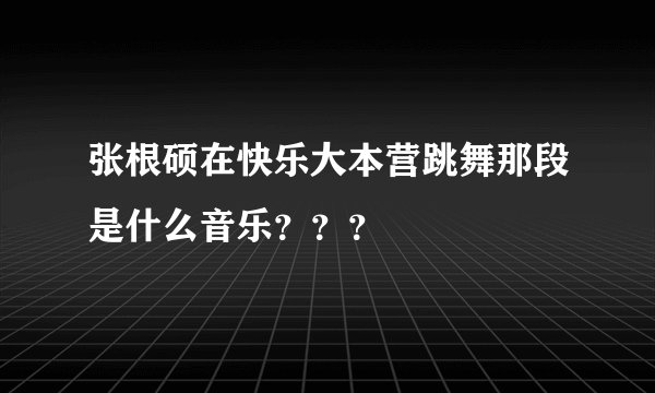 张根硕在快乐大本营跳舞那段是什么音乐？？？