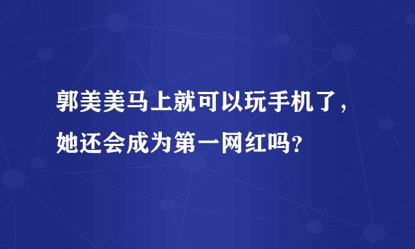 郭美美马上就可以玩手机了，她还会成为第一网红吗？