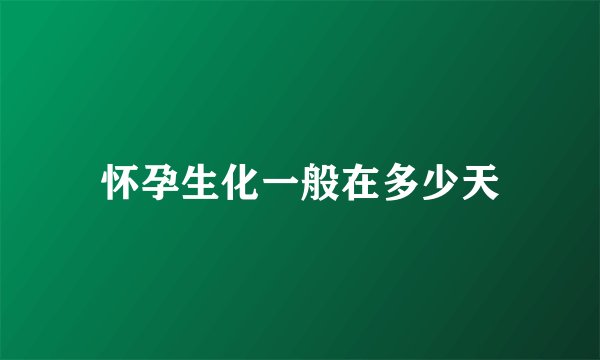 怀孕生化一般在多少天